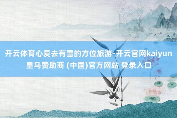 开云体育心爱去有雪的方位旅游-开云官网kaiyun皇马赞助商 (中国)官方网站 登录入口