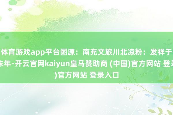 体育游戏app平台图源：南充文旅川北凉粉：发祥于清朝末年-开云官网kaiyun皇马赞助商 (中国)官方网站 登录入口