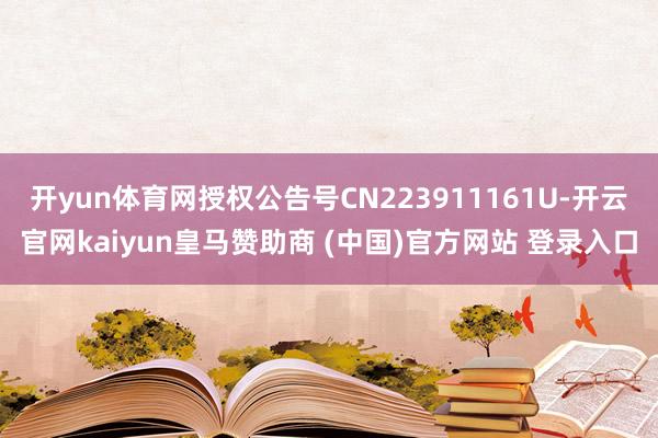 开yun体育网授权公告号CN223911161U-开云官网kaiyun皇马赞助商 (中国)官方网站 登录入口