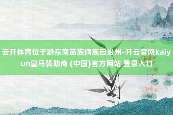 云开体育位于黔东南苗族侗族自治州-开云官网kaiyun皇马赞助商 (中国)官方网站 登录入口