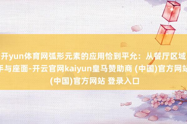 开yun体育网弧形元素的应用恰到平允：从餐厅区域长椅的扶手与座面-开云官网kaiyun皇马赞助商 (中国)官方网站 登录入口