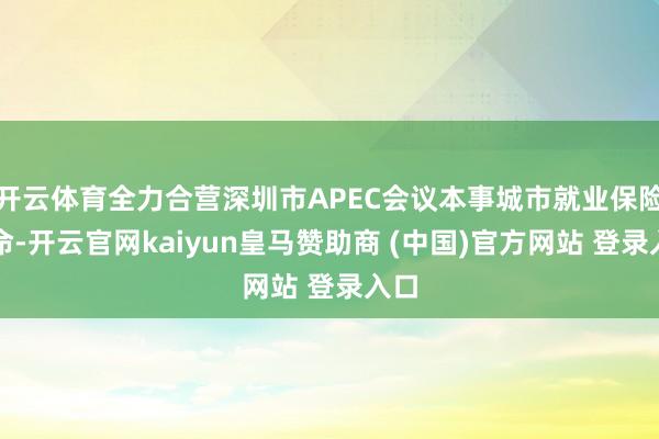 开云体育全力合营深圳市APEC会议本事城市就业保险使命-开云官网kaiyun皇马赞助商 (中国)官方网站 登录入口