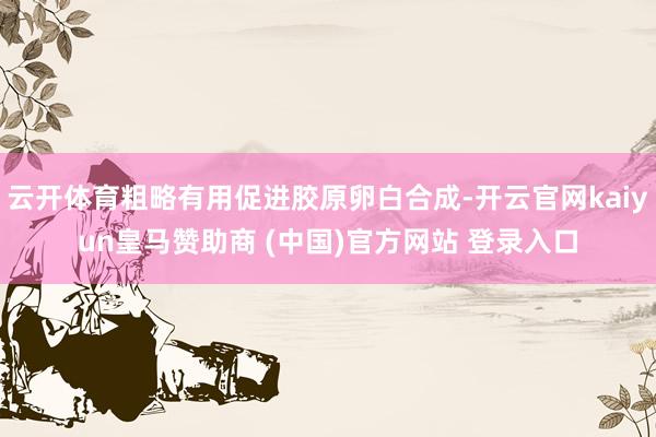 云开体育粗略有用促进胶原卵白合成-开云官网kaiyun皇马赞助商 (中国)官方网站 登录入口