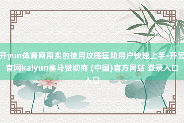开yun体育网翔实的使用攻略匡助用户快速上手-开云官网kaiyun皇马赞助商 (中国)官方网站 登录入口