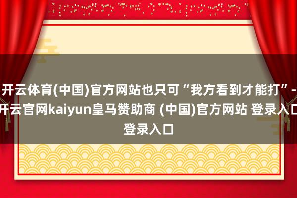 开云体育(中国)官方网站也只可“我方看到才能打”-开云官网kaiyun皇马赞助商 (中国)官方网站 登录入口