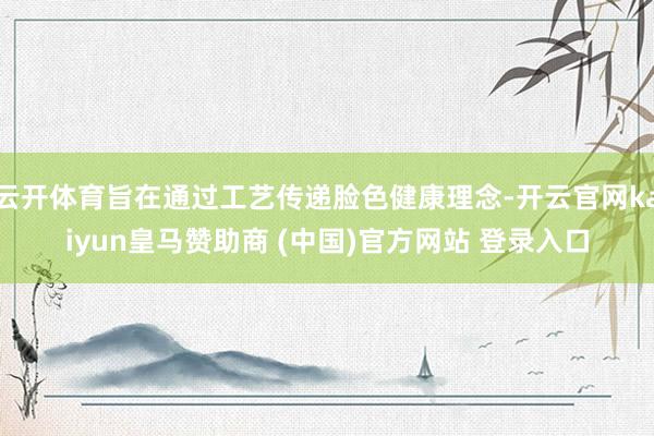 云开体育旨在通过工艺传递脸色健康理念-开云官网kaiyun皇马赞助商 (中国)官方网站 登录入口