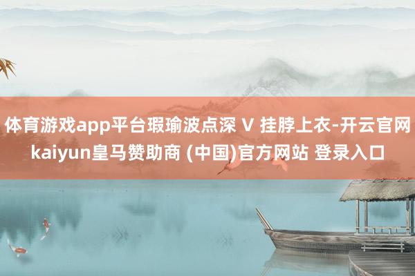体育游戏app平台瑕瑜波点深 V 挂脖上衣-开云官网kaiyun皇马赞助商 (中国)官方网站 登录入口